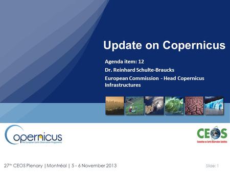 Slide: 1 27 th CEOS Plenary |Montréal | 5 - 6 November 2013 Agenda item: 12 Dr. Reinhard Schulte-Braucks European Commission - Head Copernicus Infrastructures.