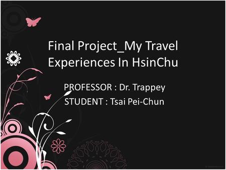 Final Project_My Travel Experiences In HsinChu PROFESSOR : Dr. Trappey STUDENT : Tsai Pei-Chun.