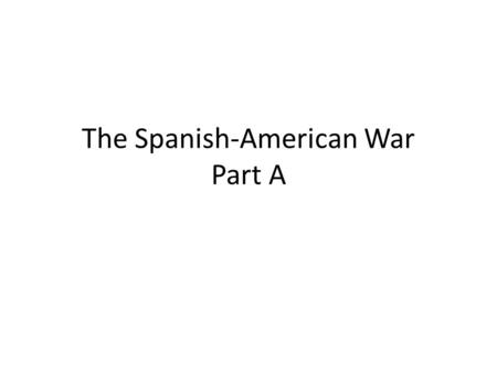 The Spanish-American War Part A. 1.By the late 1800s, what remained of the once- mighty Spanish Empire? Spain held the Philippine Islands, Guam Island,