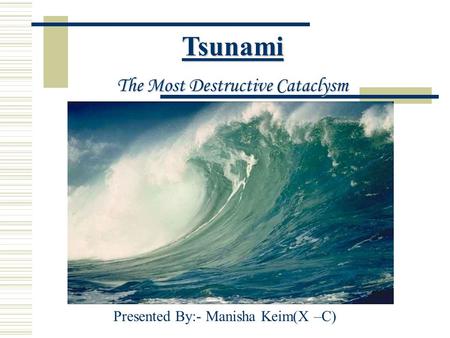 Tsunami The Most Destructive Cataclysm Presented By:- Manisha Keim(X –C)