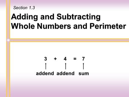Adding and Subtracting Whole Numbers and Perimeter 3 + 4 = 7 addend addend sum Section 1.3.