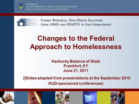 Changes to the Federal Approach to Homelessness Kentucky Balance of State Frankfort, KY June 21, 2011 ( Slides adapted from presentations at the September.