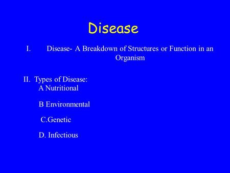 Disease I.Disease- A Breakdown of Structures or Function in an Organism II. Types of Disease: A Nutritional B Environmental C.Genetic D. Infectious.