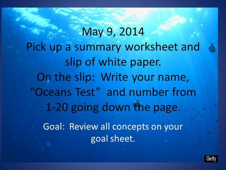 May 9, 2014 Pick up a summary worksheet and slip of white paper. On the slip: Write your name, “Oceans Test” and number from 1-20 going down the page.