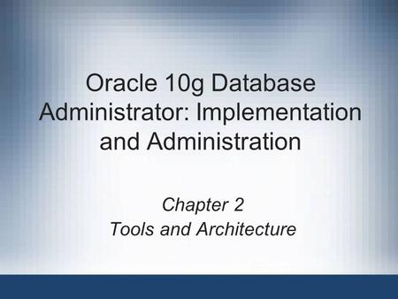 Oracle 10g Database Administrator: Implementation and Administration Chapter 2 Tools and Architecture.