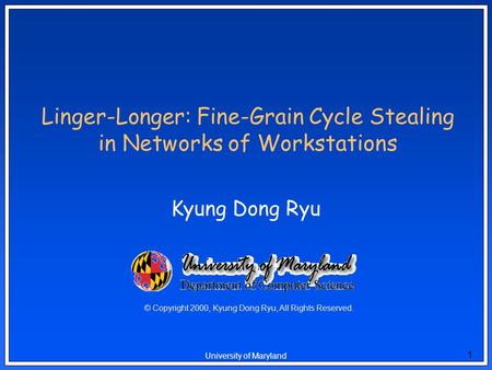 1 University of Maryland Linger-Longer: Fine-Grain Cycle Stealing in Networks of Workstations Kyung Dong Ryu © Copyright 2000, Kyung Dong Ryu, All Rights.