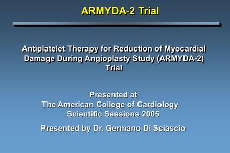 Antiplatelet Therapy for Reduction of Myocardial Damage During Angioplasty Study (ARMYDA-2) Trial ARMYDA-2 Trial Presented at The American College of Cardiology.