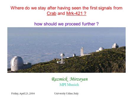 Friday, April 23, 2004University Udine, Italy Razmick Mirzoyan MPI Munich Where do we stay after having seen the first signals from Crab and Mrk-421 ?