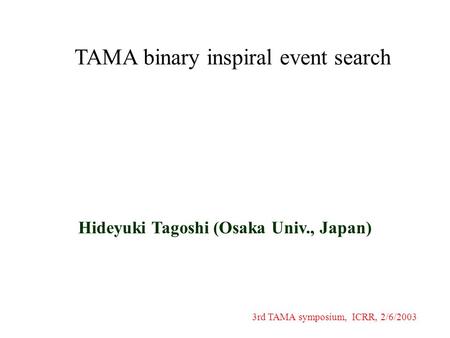 TAMA binary inspiral event search Hideyuki Tagoshi (Osaka Univ., Japan) 3rd TAMA symposium, ICRR, 2/6/2003.