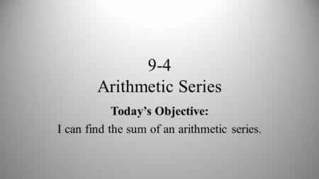 9-4 Arithmetic Series Today’s Objective: I can find the sum of an arithmetic series.