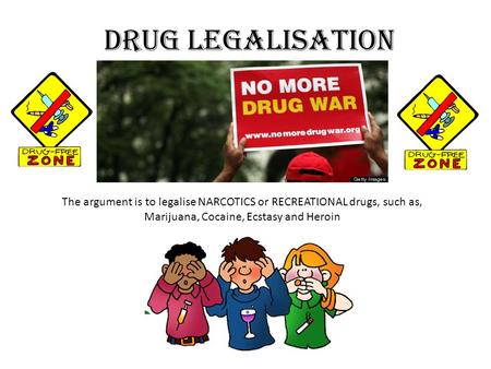 Drug Legalisation The argument is to legalise NARCOTICS or RECREATIONAL drugs, such as, Marijuana, Cocaine, Ecstasy and Heroin.