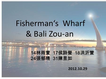 14 林雨萱 17 侯詩瑩 18 洪沂萱 24 張郁晴 31 陳昱如 2012.10.29 Fisherman‘s Wharf & Bali Zou-an.