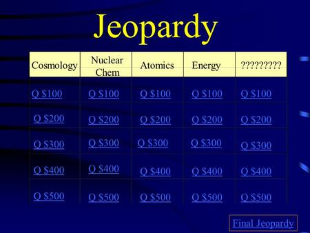 Jeopardy Cosmology Nuclear Chem AtomicsEnergy????????? Q $100 Q $200 Q $300 Q $400 Q $500 Q $100 Q $200 Q $300 Q $400 Q $500 Final Jeopardy.