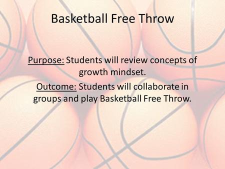 Basketball Free Throw Purpose: Students will review concepts of growth mindset. Outcome: Students will collaborate in groups and play Basketball Free Throw.