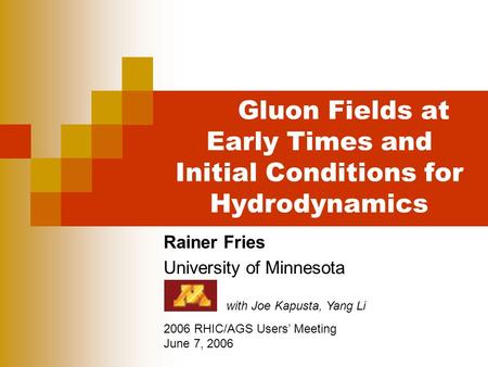 Gluon Fields at Early Times and Initial Conditions for Hydrodynamics Rainer Fries University of Minnesota 2006 RHIC/AGS Users’ Meeting June 7, 2006 with.
