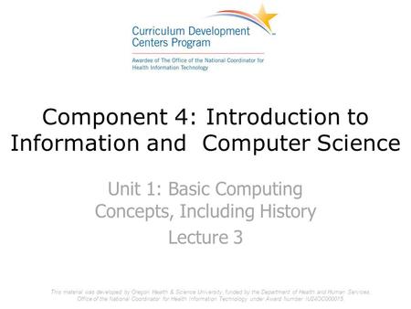 Component 4: Introduction to Information and Computer Science Unit 1: Basic Computing Concepts, Including History Lecture 3 This material was developed.