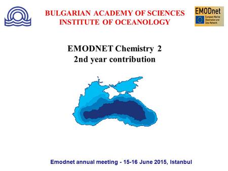 BULGARIAN ACADEMY OF SCIENCES INSTITUTE OF OCEANOLOGY Emodnet annual meeting - 15-16 June 2015, Istanbul EMODNET Chemistry 2 2nd year contribution.