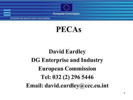 ENTERPRISE AND INDUSTRY DIRECTORATE GENERAL European Commission 1 PECAs David Eardley DG Enterprise and Industry European Commission Tel: 032 (2) 296 5446.