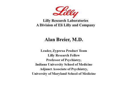 Alan Breier, M.D. Leader, Zyprexa Product Team Lilly Research Fellow Professor of Psychiatry, Indiana University School of Medicine Adjunct Associate of.