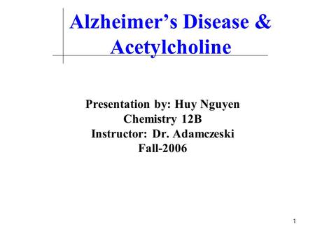 1 Alzheimer’s Disease & Acetylcholine Presentation by: Huy Nguyen Chemistry 12B Instructor: Dr. Adamczeski Fall-2006.