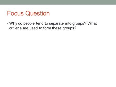 Focus Question Why do people tend to separate into groups? What critieria are used to form these groups?