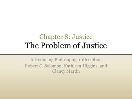 Chapter 8: Justice The Problem of Justice Introducing Philosophy, 10th edition Robert C. Solomon, Kathleen Higgins, and Clancy Martin.