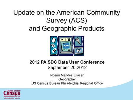Update on the American Community Survey (ACS) and Geographic Products 2012 PA SDC Data User Conference September 20,2012 Noemi Mendez Eliasen Geographer.