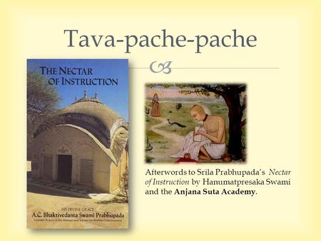  Tava-pache-pache Afterwords to Srila Prabhupada’s Nectar of Instruction by Hanumatpresaka Swami and the Anjana Suta Academy.