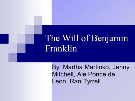 The Will of Benjamin Franklin By: Martha Martinko, Jenny Mitchell, Ale Ponce de Leon, Ran Tyrrell.