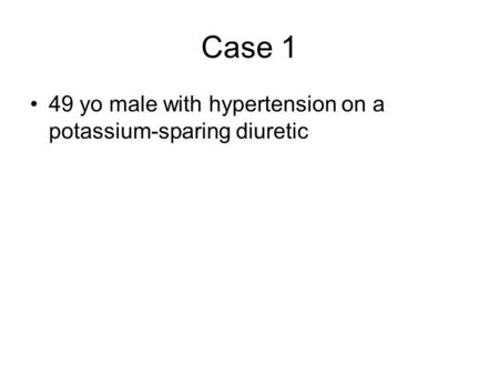 Case 1 49 yo male with hypertension on a potassium-sparing diuretic.