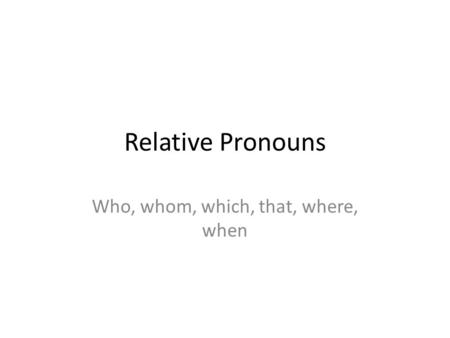 Relative Pronouns Who, whom, which, that, where, when.