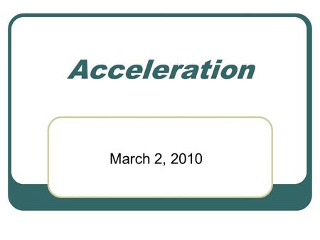 Acceleration March 2, 2010. Objectives 1. Define acceleration and deceleration 2. Describe the relationship between velocity and acceleration 3. Calculate.