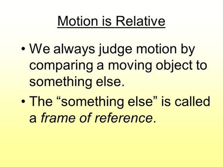 Motion is Relative We always judge motion by comparing a moving object to something else. The “something else” is called a frame of reference.