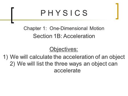 P H Y S I C S Chapter 1: One-Dimensional Motion Section 1B: Acceleration Objectives: 1)We will calculate the acceleration of an object 2)We will list the.