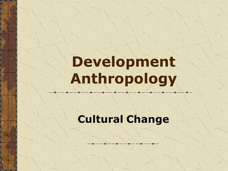 Development Anthropology Cultural Change. Development Anthropology How cultures change How anthropologists can inform and transform the process of international.