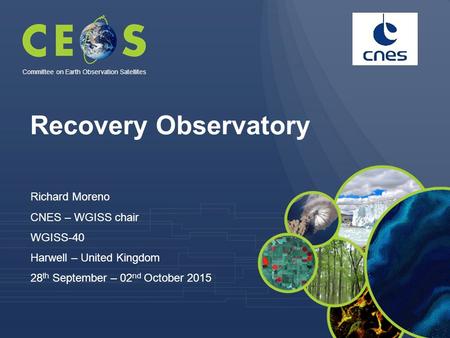 Recovery Observatory Richard Moreno CNES – WGISS chair WGISS-40 Harwell – United Kingdom 28 th September – 02 nd October 2015 Committee on Earth Observation.