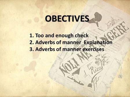 OBECTIVES 1. Too and enough check 2. Adverbs of manner Explanation 3. Adverbs of manner exercises.
