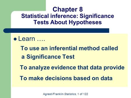 Agresti/Franklin Statistics, 1 of 122 Chapter 8 Statistical inference: Significance Tests About Hypotheses Learn …. To use an inferential method called.