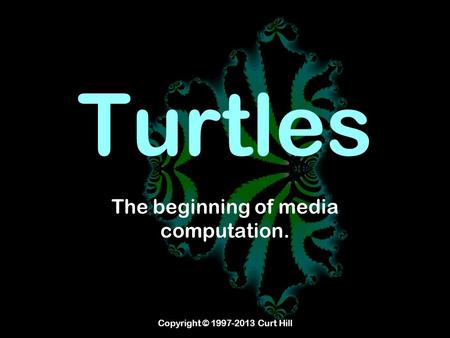 Copyright © 1997-2013 Curt Hill Turtles The beginning of media computation.