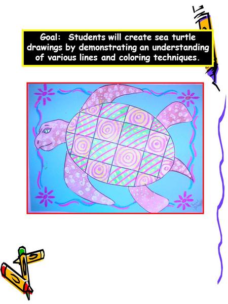 Goal: Students will create sea turtle drawings by demonstrating an understanding of various lines and coloring techniques.