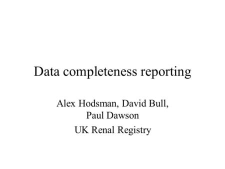 Data completeness reporting Alex Hodsman, David Bull, Paul Dawson UK Renal Registry.