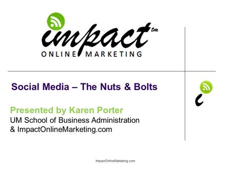 Presented by Karen Porter UM School of Business Administration & ImpactOnlineMarketing.com Social Media – The Nuts & Bolts ImpactOnlineMarketing.com.