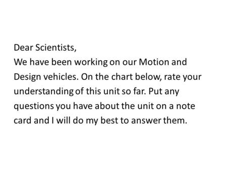 Dear Scientists, We have been working on our Motion and Design vehicles. On the chart below, rate your understanding of this unit so far. Put any questions.
