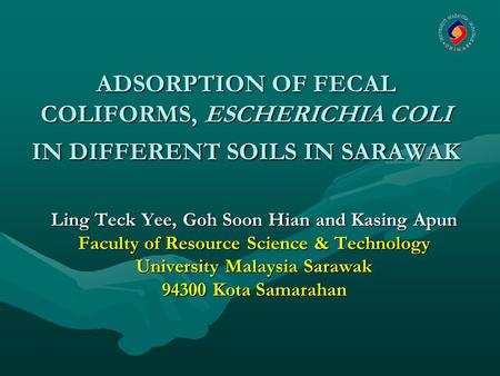 ADSORPTION OF FECAL COLIFORMS, ESCHERICHIA COLI IN DIFFERENT SOILS IN SARAWAK Ling Teck Yee, Goh Soon Hian and Kasing Apun Faculty of Resource Science.