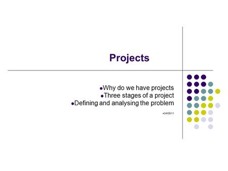 Why do we have projects Three stages of a project Defining and analysing the problem 04/05/11 Projects.