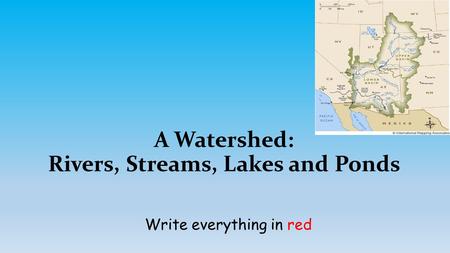 A Watershed: Rivers, Streams, Lakes and Ponds Write everything in red.