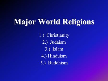 1.) Christianity 2.) Judaism 3.) Islam 4.) Hinduism 5.) Buddhism