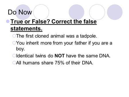 Do Now True or False? Correct the false statements.  The first cloned animal was a tadpole.  You inherit more from your father if you are a boy.  Identical.