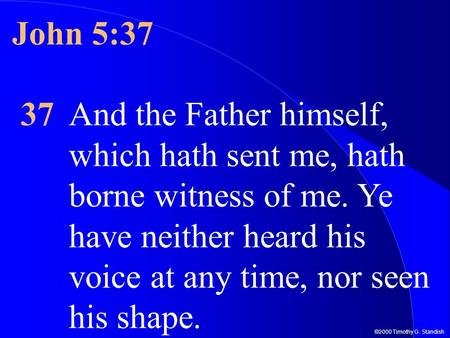 ©2000 Timothy G. Standish John 5:37 37And the Father himself, which hath sent me, hath borne witness of me. Ye have neither heard his voice at any time,