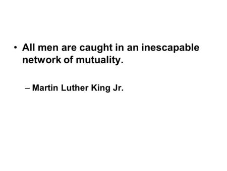 All men are caught in an inescapable network of mutuality. –Martin Luther King Jr.
